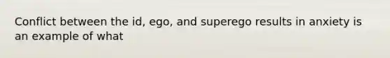 Conflict between the id, ego, and superego results in anxiety is an example of what