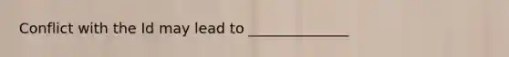 Conflict with the Id may lead to ______________