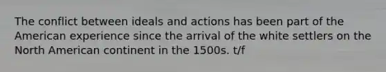 The conflict between ideals and actions has been part of the American experience since the arrival of the white settlers on the North American continent in the 1500s. t/f