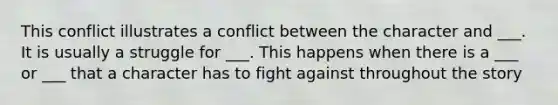 This conflict illustrates a conflict between the character and ___. It is usually a struggle for ___. This happens when there is a ___ or ___ that a character has to fight against throughout the story