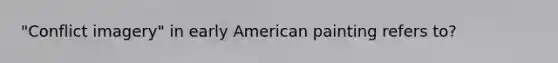 "Conflict imagery" in early American painting refers to?