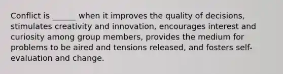 Conflict is ______ when it improves the quality of decisions, stimulates creativity and innovation, encourages interest and curiosity among group members, provides the medium for problems to be aired and tensions released, and fosters self-evaluation and change.
