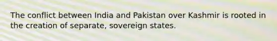 The conflict between India and Pakistan over Kashmir is rooted in the creation of separate, sovereign states.​