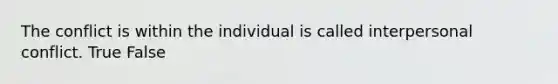 The conflict is within the individual is called interpersonal conflict. True False