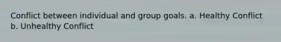 Conflict between individual and group goals. a. Healthy Conflict b. Unhealthy Conflict