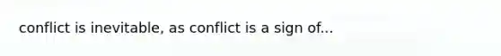 conflict is inevitable, as conflict is a sign of...