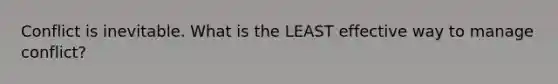 Conflict is inevitable. What is the LEAST effective way to manage conflict?