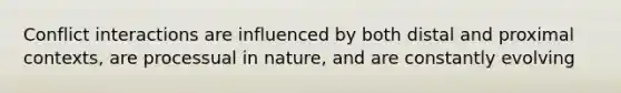 Conflict interactions are influenced by both distal and proximal contexts, are processual in nature, and are constantly evolving