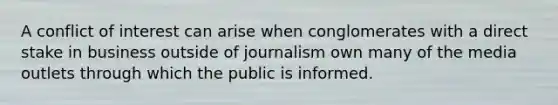 A conflict of interest can arise when conglomerates with a direct stake in business outside of journalism own many of the media outlets through which the public is informed.