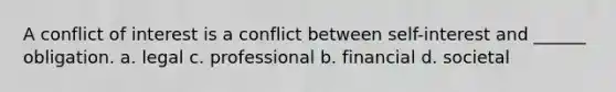 A conflict of interest is a conflict between self-interest and ______ obligation. a. legal c. professional b. financial d. societal