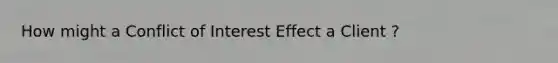 How might a Conflict of Interest Effect a Client ?