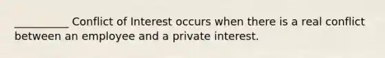 __________ Conflict of Interest occurs when there is a real conflict between an employee and a private interest.