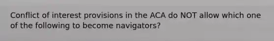 Conflict of interest provisions in the ACA do NOT allow which one of the following to become navigators?