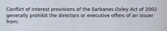 Conflict of interest provisions of the Sarbanes Oxley Act of 2002 generally prohibit the directors or executive offers of an issuer from: