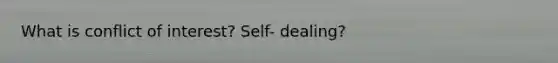 What is conflict of interest? Self- dealing?