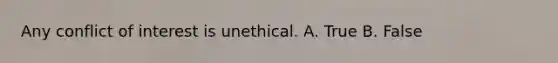 Any conflict of interest is unethical. A. True B. False