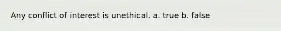 Any conflict of interest is unethical. a. true b. false