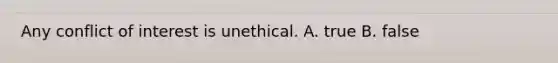 Any conflict of interest is unethical. A. true B. false