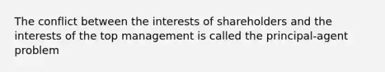 The conflict between the interests of shareholders and the interests of the top management is called the principal-agent problem