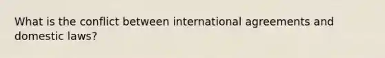 What is the conflict between international agreements and domestic laws?