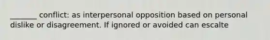 _______ conflict: as interpersonal opposition based on personal dislike or disagreement. If ignored or avoided can escalte