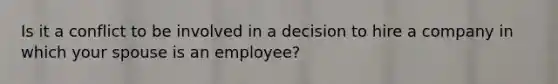 Is it a conflict to be involved in a decision to hire a company in which your spouse is an employee?