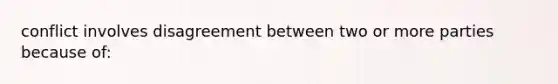 conflict involves disagreement between two or more parties because of: