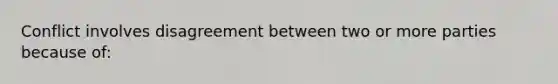 Conflict involves disagreement between two or more parties because of: