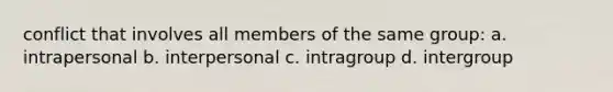 conflict that involves all members of the same group: a. intrapersonal b. interpersonal c. intragroup d. intergroup