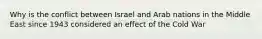 Why is the conflict between Israel and Arab nations in the Middle East since 1943 considered an effect of the Cold War