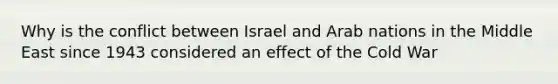 Why is the conflict between Israel and Arab nations in the Middle East since 1943 considered an effect of the Cold War