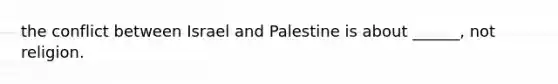 the conflict between Israel and Palestine is about ______, not religion.