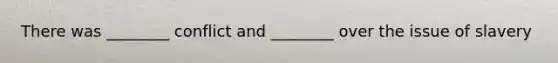 There was ________ conflict and ________ over the issue of slavery
