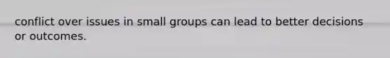 conflict over issues in small groups can lead to better decisions or outcomes.