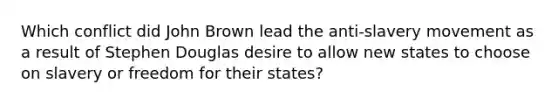 Which conflict did John Brown lead the anti-slavery movement as a result of Stephen Douglas desire to allow new states to choose on slavery or freedom for their states?