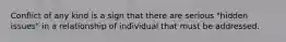 Conflict of any kind is a sign that there are serious "hidden issues" in a relationship of individual that must be addressed.