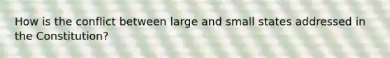 How is the conflict between large and small states addressed in the Constitution?