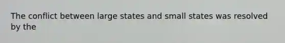 The conflict between large states and small states was resolved by the