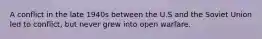 A conflict in the late 1940s between the U.S and the Soviet Union led to conflict, but never grew into open warfare.