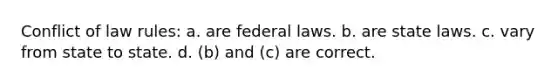 Conflict of law rules: a. are federal laws. b. are state laws. c. vary from state to state. d. (b) and (c) are correct.