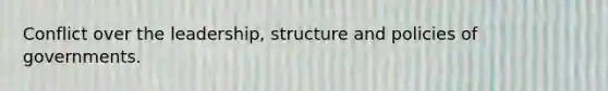 Conflict over the leadership, structure and policies of governments.