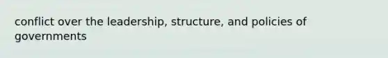 conflict over the leadership, structure, and policies of governments