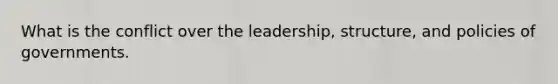 What is the conflict over the leadership, structure, and policies of governments.