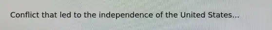 Conflict that led to the independence of the United States...