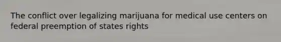 The conflict over legalizing marijuana for medical use centers on federal preemption of states rights