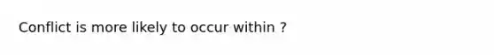 Conflict is more likely to occur within ?