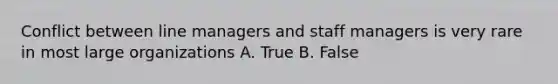 Conflict between line managers and staff managers is very rare in most large organizations A. True B. False