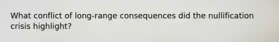 What conflict of long-range consequences did the nullification crisis highlight?