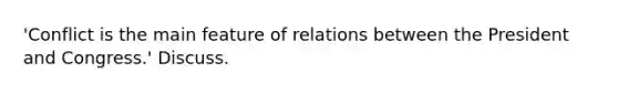 'Conflict is the main feature of relations between the President and Congress.' Discuss.