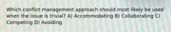 Which conflict management approach should most likely be used when the issue is trivial? A) Accommodating B) Collaborating C) Competing D) Avoiding